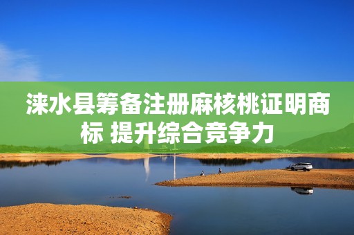 涞水县筹备注册麻核桃证明商标 提升综合竞争力
